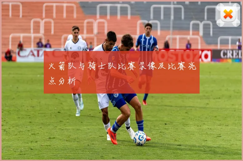 火箭队与骑士队比赛录像及比赛亮点分析