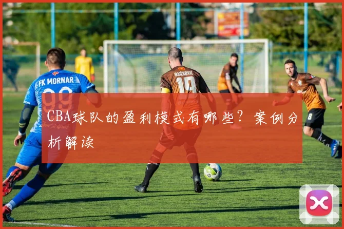 CBA球队的盈利模式有哪些？案例分析解读
