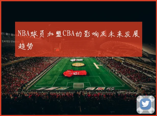 NBA球员加盟CBA的影响及未来发展趋势