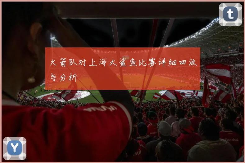 火箭队对上海大鲨鱼比赛详细回放与分析