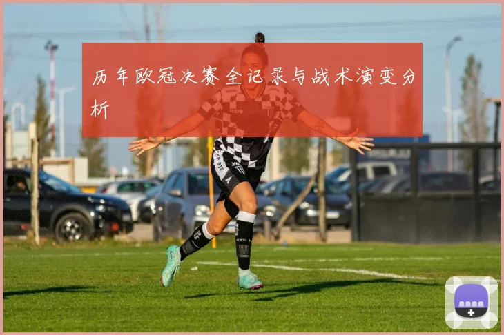 历年欧冠决赛全记录与战术演变分析