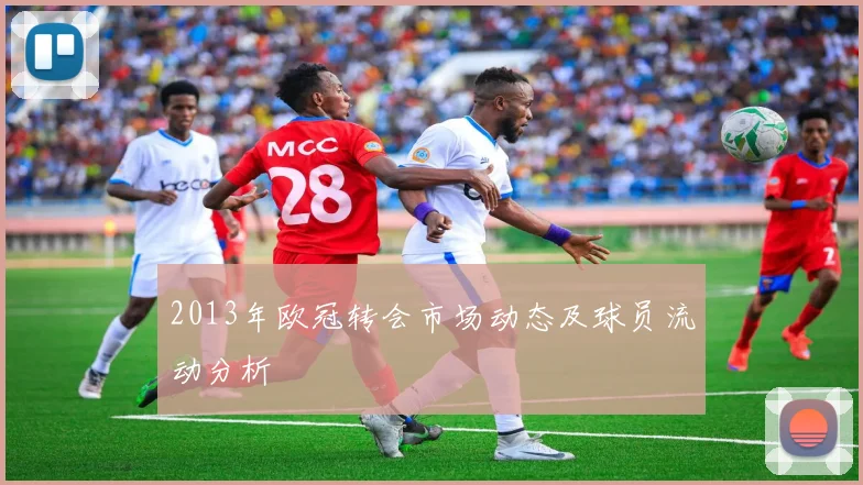 2013年欧冠转会市场动态及球员流动分析