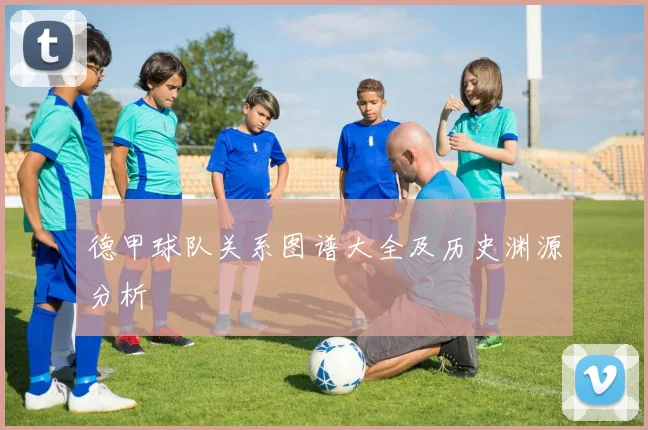 德甲球队关系图谱大全及历史渊源分析