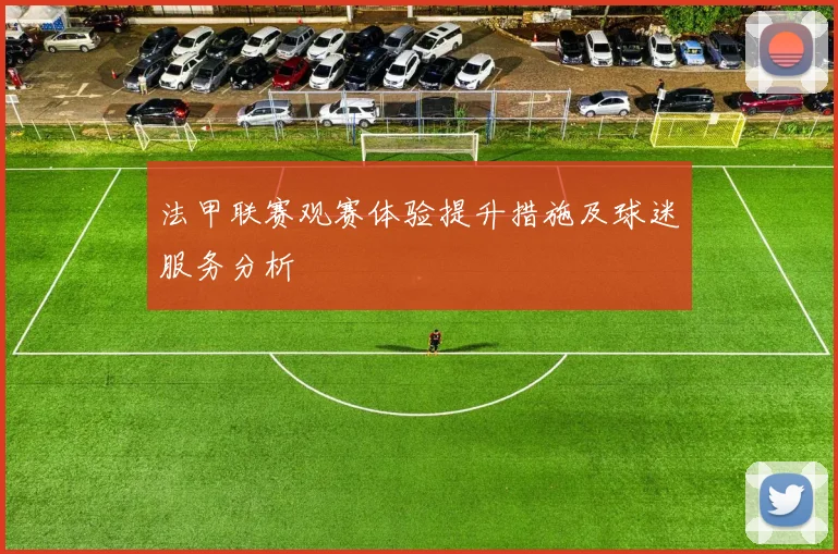 法甲联赛观赛体验提升措施及球迷服务分析