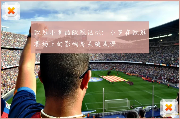 欧冠小罗的欧冠记忆：小罗在欧冠赛场上的影响与关键表现