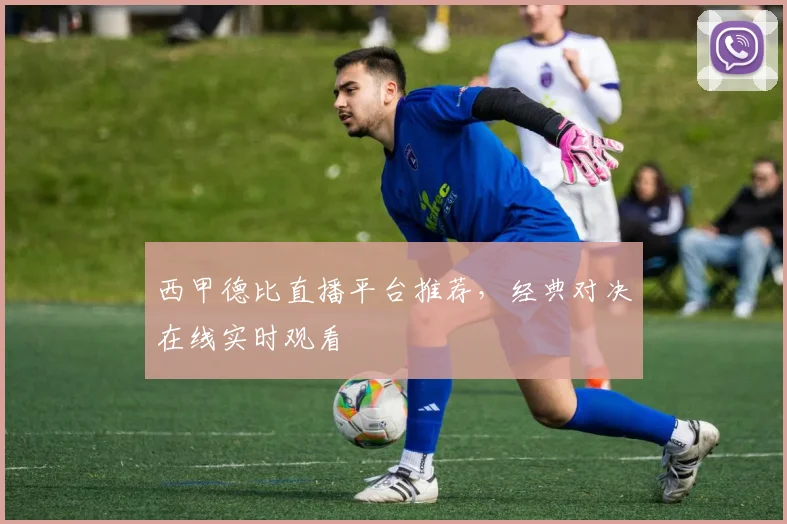 西甲德比直播平台推荐，经典对决在线实时观看