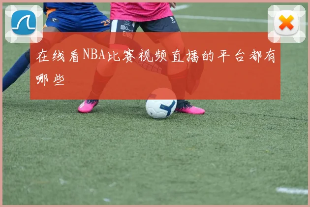 在线看NBA比赛视频直播的平台都有哪些