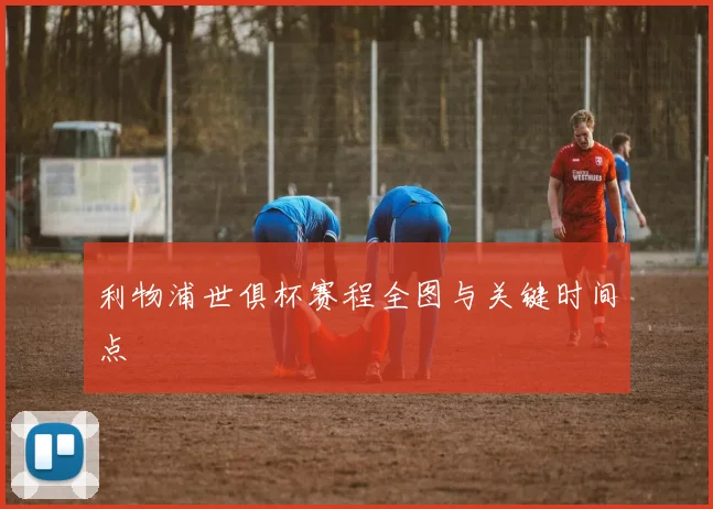 利物浦世俱杯赛程全图与关键时间点
