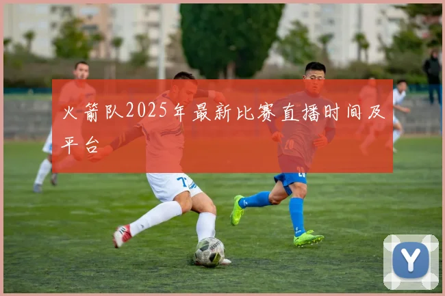 火箭队2025年最新比赛直播时间及平台
