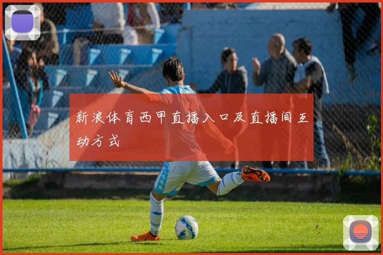 新浪体育西甲直播入口及直播间互动方式