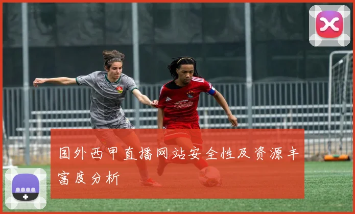 国外西甲直播网站安全性及资源丰富度分析
