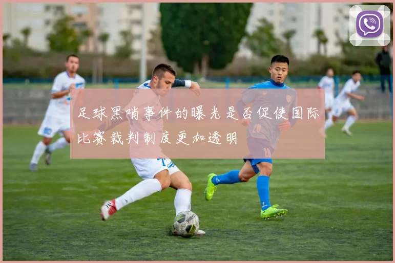 足球黑哨事件的曝光是否促使国际比赛裁判制度更加透明