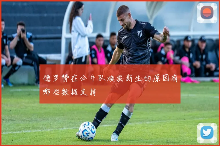 德罗赞在公牛队焕发新生的原因有哪些数据支持