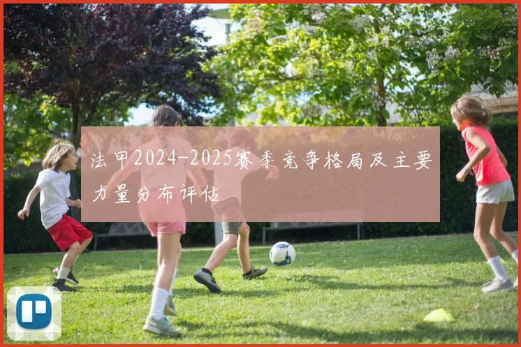 法甲2024-2025赛季竞争格局及主要力量分布评估