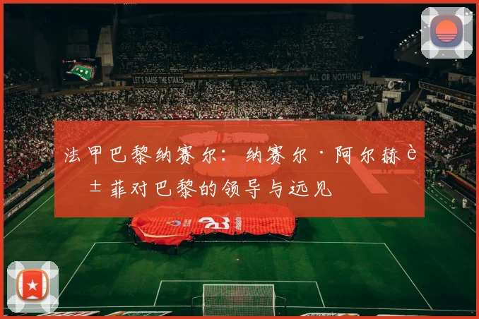 法甲巴黎纳赛尔：纳赛尔·阿尔赫莱菲对巴黎的领导与远见